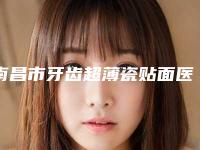 南昌市牙齿超薄瓷贴面医生排行综合实力前十佳已锁定-南昌市牙齿超薄瓷贴面口腔医生