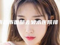南昌市面部去皱术医院排名前十佳最新名单(南昌星璨医疗美容门诊部实力大PK)