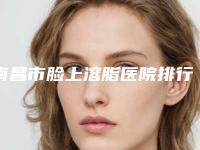 南昌市脸上溶脂医院排行top10强名单上线(南昌柠美医疗美容门诊部连锁专家大咖实力入围)
