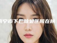 南宁市下巴除皱医院在榜名单前10哪几家好-南宁密斯医疗美容擅长各种风格