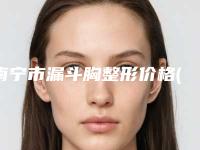 南宁市漏斗胸整形价格(价目)2025全部贡献-广西中医学院附属第一医院美肤激光整形美容科费用到底有多高