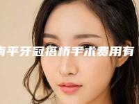 南平牙冠搭桥手术费用有多贵,南平牙冠搭桥手术整容费用是多少