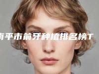 南平市前牙种植排名榜TOP10年度公开-南平市前牙种植口腔医生