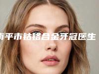南平市钴铬合金牙冠医生上榜名单前十佳对比挑选-南平市熊小明口腔医生