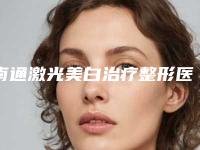 南通激光美白治疗整形医院前十最杰出人才(南通激光美白整形医院荣膺全国前十杰出人才，成就斐然)