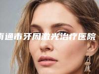 南通市牙周激光治疗医院在榜名单top10强新版出炉啦(南通市牙周激光治疗口腔医院连锁权威推荐)