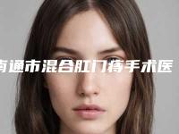 南通市混合肛门痔手术医院排名榜口碑一比一强(南通市混合肛门痔手术整形医院)