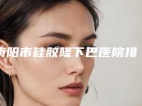 南阳市硅胶隆下巴医院排名榜前十位正规人气机构-南阳市硅胶隆下巴整形医院