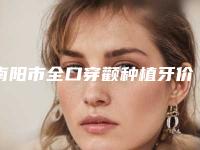 南阳市全口穿颧种植牙价格收费表对比(全口穿颧种植牙均价为：8852元）