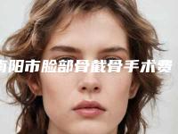 南阳市脸部骨截骨手术费用表明细出示-南阳市脸部骨截骨手术医院效果怎么样价格是多少
