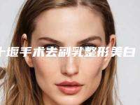 十堰手术去副乳整形美白的效果