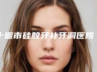 十堰市硅胶牙补牙洞医院排行榜个个都是实力派医院_来选（十堰品冠口腔门诊部(北京路店)诊所实力不俗）