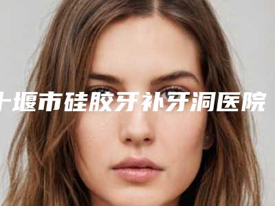 十堰市硅胶牙补牙洞医院排行榜个个都是实力派医院_来选（十堰品冠口腔门诊部(北京路店)诊所实力不俗）