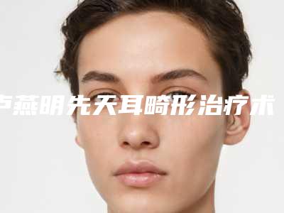 卢燕明先天耳畸形治疗术的作用能管多少年