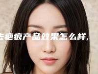 去疤痕产品效果怎么样,哪里去疤痕最好
