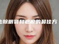 去除眼袋和疤痕的最佳方法详解(去除眼袋和疤痕的最佳方法详解图)