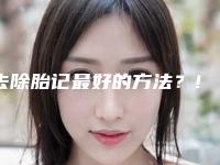 去除胎记最好的方法?!胎记是咋回事?能去掉吗?