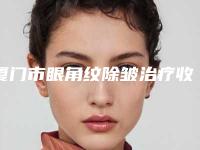 厦门市眼角纹除皱治疗收费标准新版问世(眼角纹除皱治疗均价为：2578元)