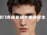 厦门市保妥适丰面颊医生在榜清单强榜前十名资料整理-曾高医生靠谱机构医生