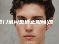 厦门银河整形正规吗(厦门整形医院费用)