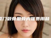 厦门颧骨磨骨内推费用和后遗症-厦门颧骨磨骨内推费用大概是多少呢