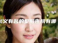 兴义有名的整形医院有哪些值得推荐(兴义有名的整形医院有哪些值得推荐的)