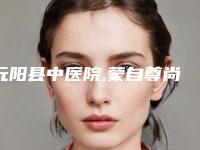 元阳县中医院,蒙自尊尚医疗美容诊所整形谁做的好价格表