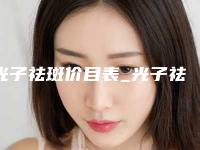 光子祛斑价目表_光子祛斑整形价格贵吗？