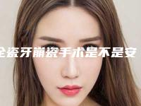 全瓷牙崩瓷手术是不是安全的-全瓷牙崩瓷安全吗会伤害皮肤吗