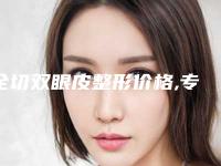 全切双眼皮整形价格,专家医生+全切双眼皮案例展示