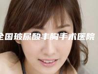 全国玻尿酸丰胸手术医院排名前二十位悉数盘点-口碑推荐人气高
