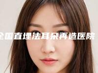 全国直埋法耳朵再造医院推荐：直埋法耳朵再造医院前50名排行更新