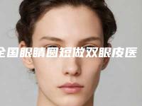 全国眼睛圆短做双眼皮医院上榜名单前二十强哪家效果好-收费标准现揭晓