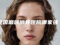 全国磨颌消骨医院哪家强:磨颌消骨医院前50家实力派你看中了哪家