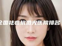 全国祛痘坑激光医院排名前二十强哪里医-热度很高很省心