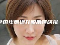 全国线雕提升眼角医院排名:线雕提升眼角医院前50位口碑榜发布