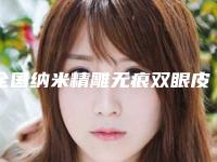 全国纳米精雕无痕双眼皮医院上榜清单top20种草一览-正规靠谱机构入围