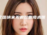 全国纳米无痕双眼皮术医院哪家强：纳米无痕双眼皮术医院50强多领域总结