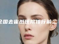 全国去雀斑医院排行前二十名强势出炉-技术实力很不错