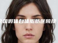 全国假体自体脂肪医院排行榜:假体自体脂肪医院前50名权威最新发布