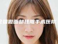 全国做面部线雕手术医院哪家好：做面部线雕手术医院前50名资质评测