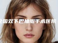 全国双下巴抽脂手术医院排行榜:双下巴抽脂手术医院top50强哪几个实力强