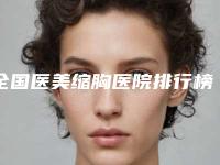 全国医美缩胸医院排行榜前二十佳一一盘点-本地人尤为认可