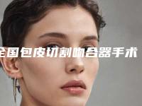 全国包皮切割吻合器手术医院排名:包皮切割吻合器手术医院前50强哪些值得去