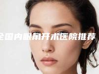 全国内眼角开术医院推荐:内眼角开术医院top50名单2025版