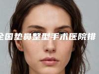 全国垫鼻整型手术医院排名:垫鼻整型手术医院前50名实力技术强