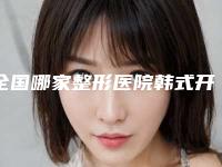全国哪家整形医院韩式开刀双眼皮最好：韩式开刀双眼皮医院top50强哪家比较有实力