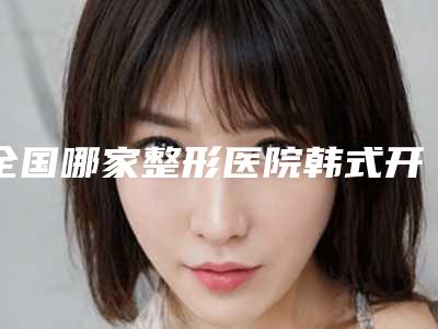 全国哪家整形医院韩式开刀双眼皮最好:韩式开刀双眼皮医院top50强哪家比较有实力