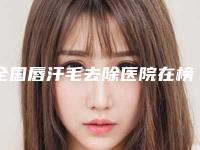 全国唇汗毛去除医院在榜名单前二十位人气测评-当地出名靠谱的医美