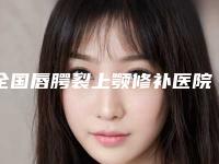 全国唇腭裂上颚修补医院排行top20集合啦-等领衔三甲